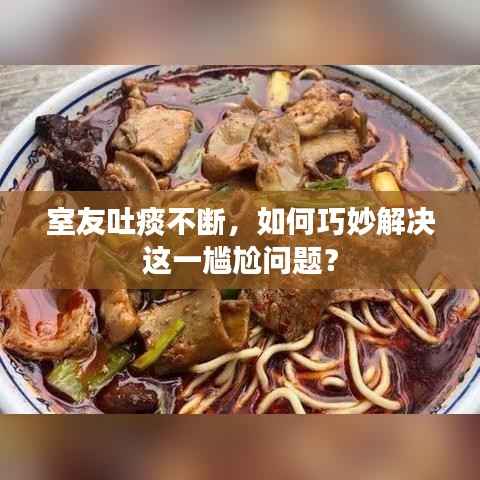 室友吐痰不断，如何巧妙解决这一尴尬问题？