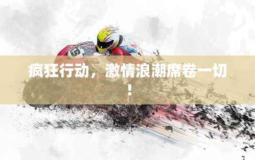 疯狂行动,激情浪潮席卷一切!