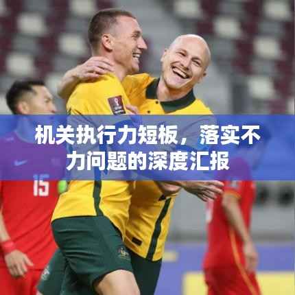 机关执行力短板,落实不力问题的深度汇报