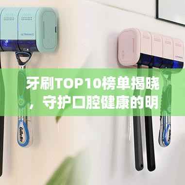 牙刷TOP10榜单揭晓,守护口腔健康的明智之选