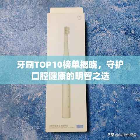 牙刷TOP10榜单揭晓,守护口腔健康的明智之选