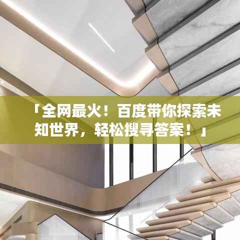 「全网最火!百度带你探索未知世界,轻松搜寻答案!」