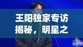 王阳独家专访揭秘，明星之路的坎坷与辉煌历程