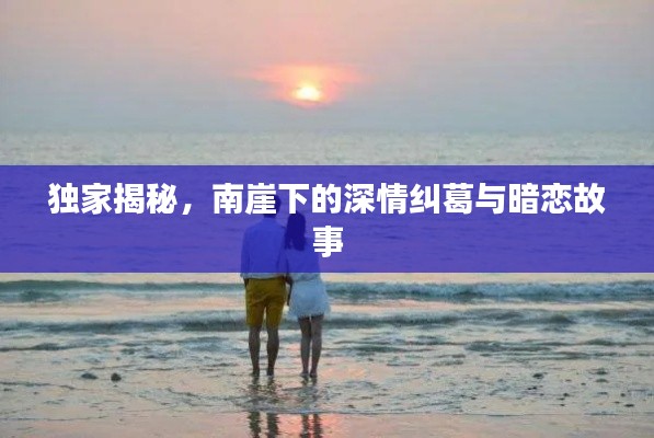 独家揭秘,南崖下的深情纠葛与暗恋故事