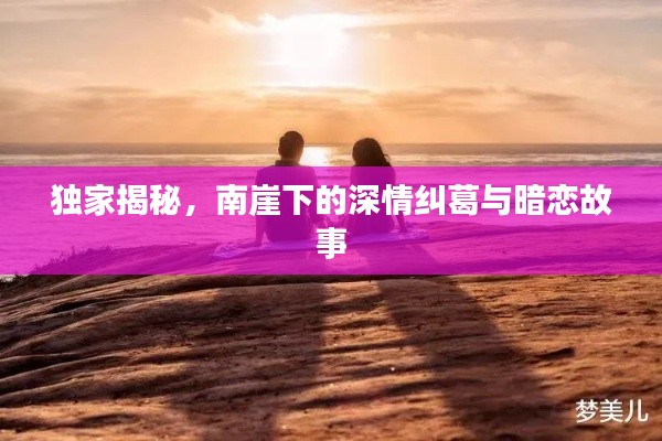 独家揭秘,南崖下的深情纠葛与暗恋故事
