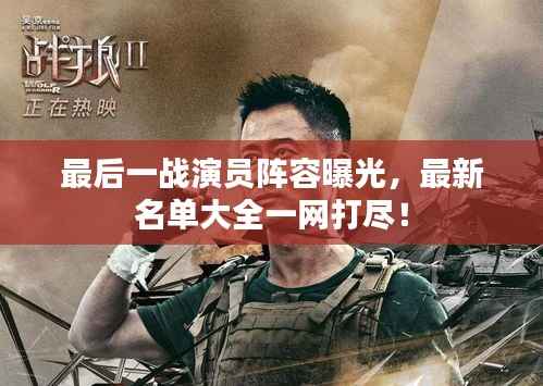 最后一战演员阵容曝光，最新名单大全一网打尽！