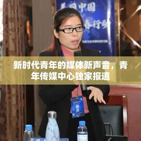 新时代青年的媒体新声音,青年传媒中心独家报道