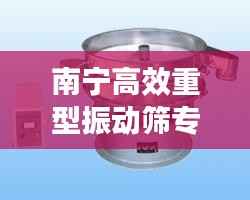 南宁高效重型振动筛专业制造，卓越品质保障