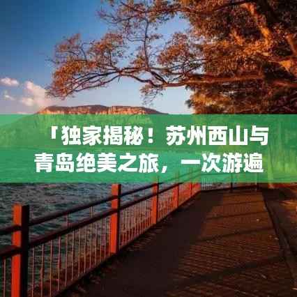 「独家揭秘!苏州西山与青岛绝美之旅,一次游遍两大旅游胜地攻略」