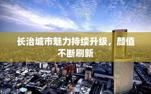 长治城市魅力持续升级，颜值不断刷新