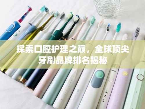 探索口腔护理之巅，全球顶尖牙刷品牌排名揭秘