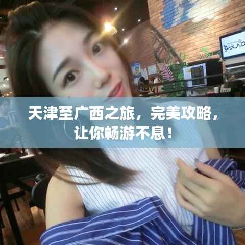 天津至广西之旅,完美攻略,让你畅游不息!
