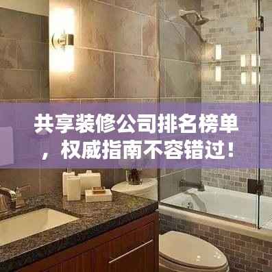 共享装修公司排名榜单，权威指南不容错过！