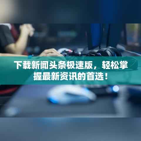 下载新闻头条极速版,轻松掌握最新资讯的首选!