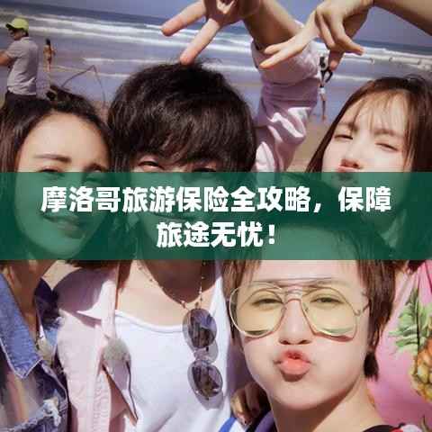 摩洛哥旅游保险全攻略,保障旅途无忧!