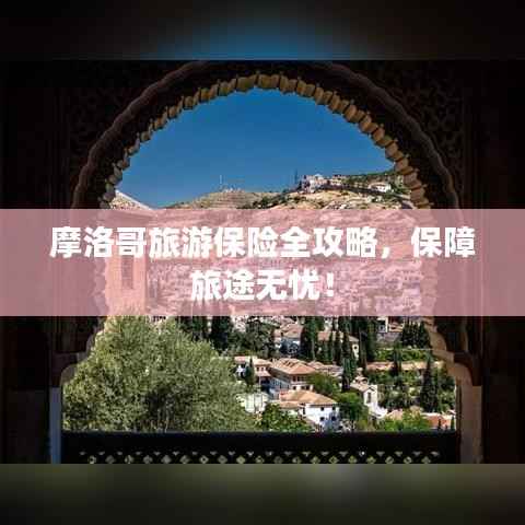 摩洛哥旅游保险全攻略,保障旅途无忧!