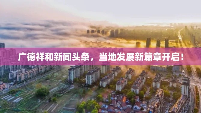 广德祥和新闻头条,当地发展新篇章开启!