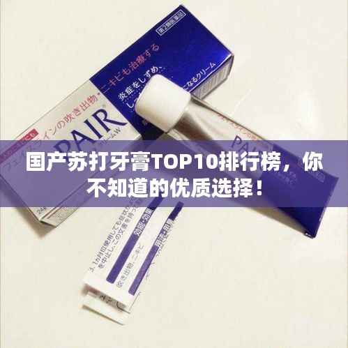 国产苏打牙膏TOP10排行榜，你不知道的优质选择！