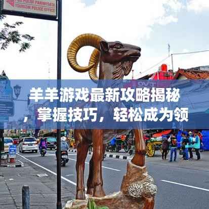 羊羊游戏最新攻略揭秘，掌握技巧，轻松成为领头羊！