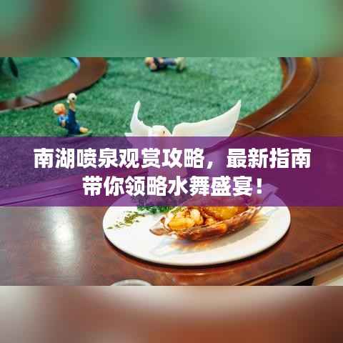 南湖喷泉观赏攻略,最新指南带你领略水舞盛宴!