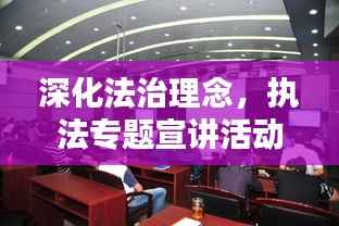 深化法治理念,执法专题宣讲活动助力提升执法水平