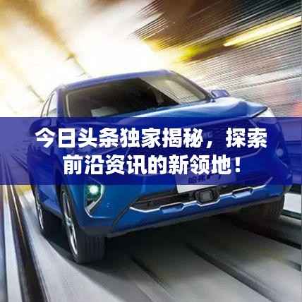 今日头条独家揭秘，探索前沿资讯的新领地！