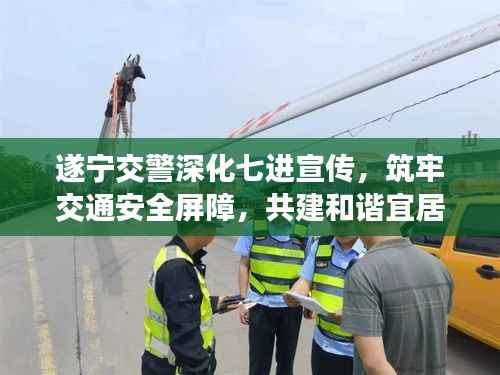 遂宁交警深化七进宣传，筑牢交通安全屏障，共建和谐宜居城市