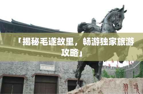 「揭秘毛遂故里,畅游独家旅游攻略」