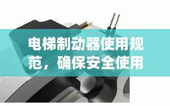 电梯制动器使用规范,确保安全使用的关键要素