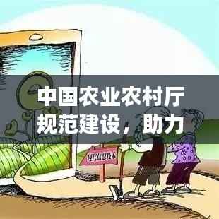 中国农业农村厅规范建设，助力农业现代化与乡村振兴齐步走
