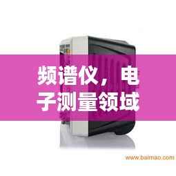 频谱仪,电子测量领域的专业利器,百度权威收录!