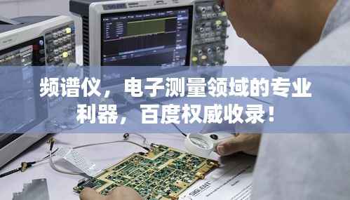 频谱仪,电子测量领域的专业利器,百度权威收录!