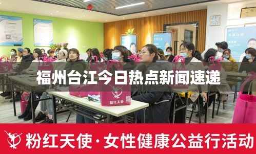 福州台江今日热点新闻速递