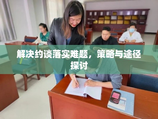 解决约谈落实难题,策略与途径探讨