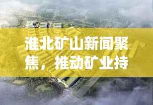 淮北矿山新闻聚焦，推动矿业持续发展，助力地方经济腾飞