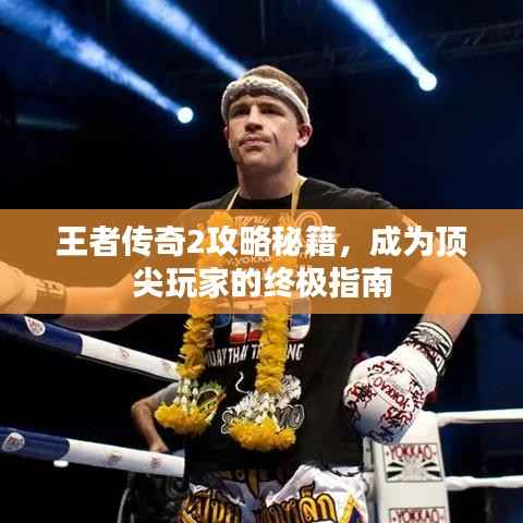 王者传奇2攻略秘籍,成为顶尖玩家的终极指南