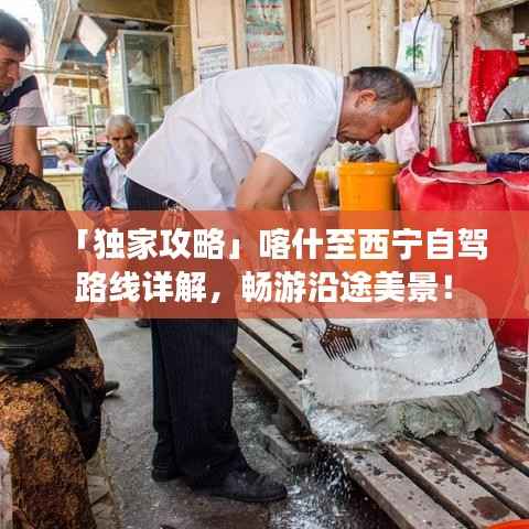 「独家攻略」喀什至西宁自驾路线详解，畅游沿途美景！