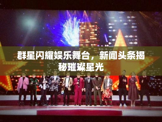 群星闪耀娱乐舞台，新闻头条揭秘璀璨星光