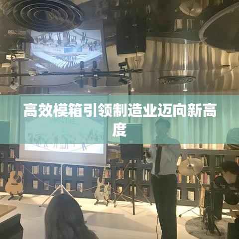 高效模箱引领制造业迈向新高度