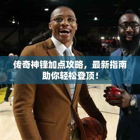 传奇神锋加点攻略,最新指南助你轻松登顶!