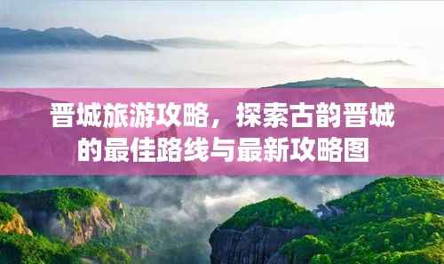晋城旅游攻略,探索古韵晋城的最佳路线与最新攻略图