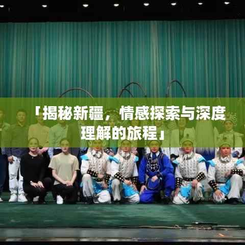 「揭秘新疆，情感探索与深度理解的旅程」